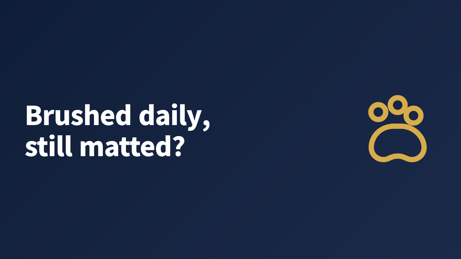 Dark blue graphic with the headline "Brushed daily, still matted?" beside a paw icon